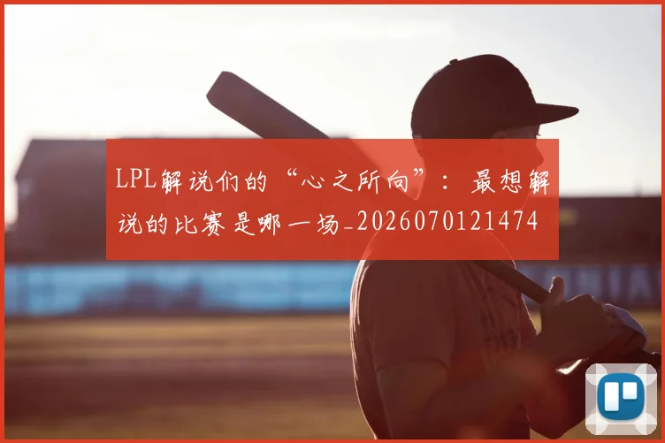 LPL解说们的“心之所向”：最想解说的比赛是哪一场_20260701214740