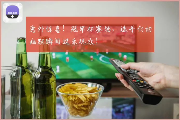 意外惊喜！冠军杯赛场，选手们的幽默瞬间逗乐观众！