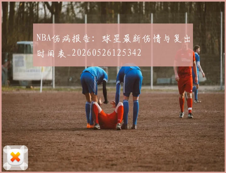 NBA伤病报告:球星最新伤情与复出时间表_20260526125342