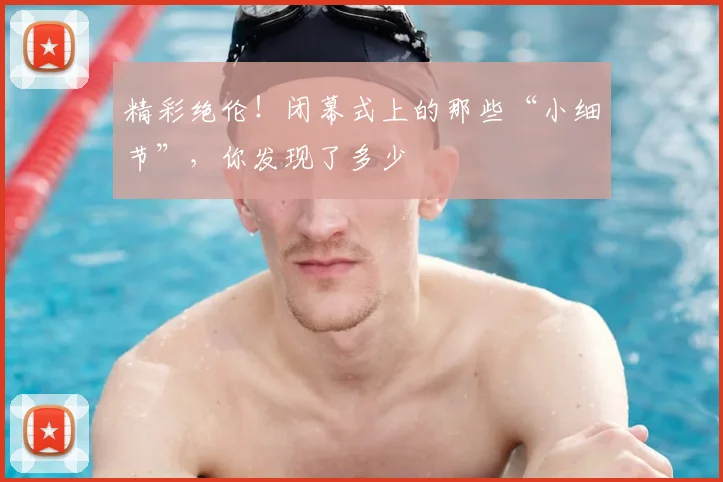 精彩绝伦！闭幕式上的那些“小细节”，你发现了多少