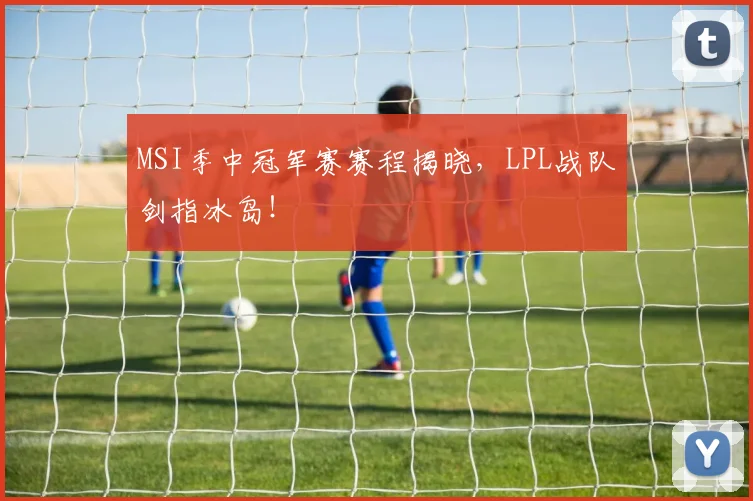 MSI季中冠军赛赛程揭晓，LPL战队剑指冰岛！