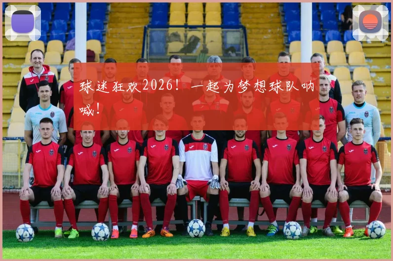 球迷狂欢2026!一起为梦想球队呐喊!